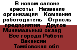 В новом салоне красоты › Название организации ­ Компания-работодатель › Отрасль предприятия ­ Другое › Минимальный оклад ­ 1 - Все города Работа » Вакансии   . Тамбовская обл.,Моршанск г.